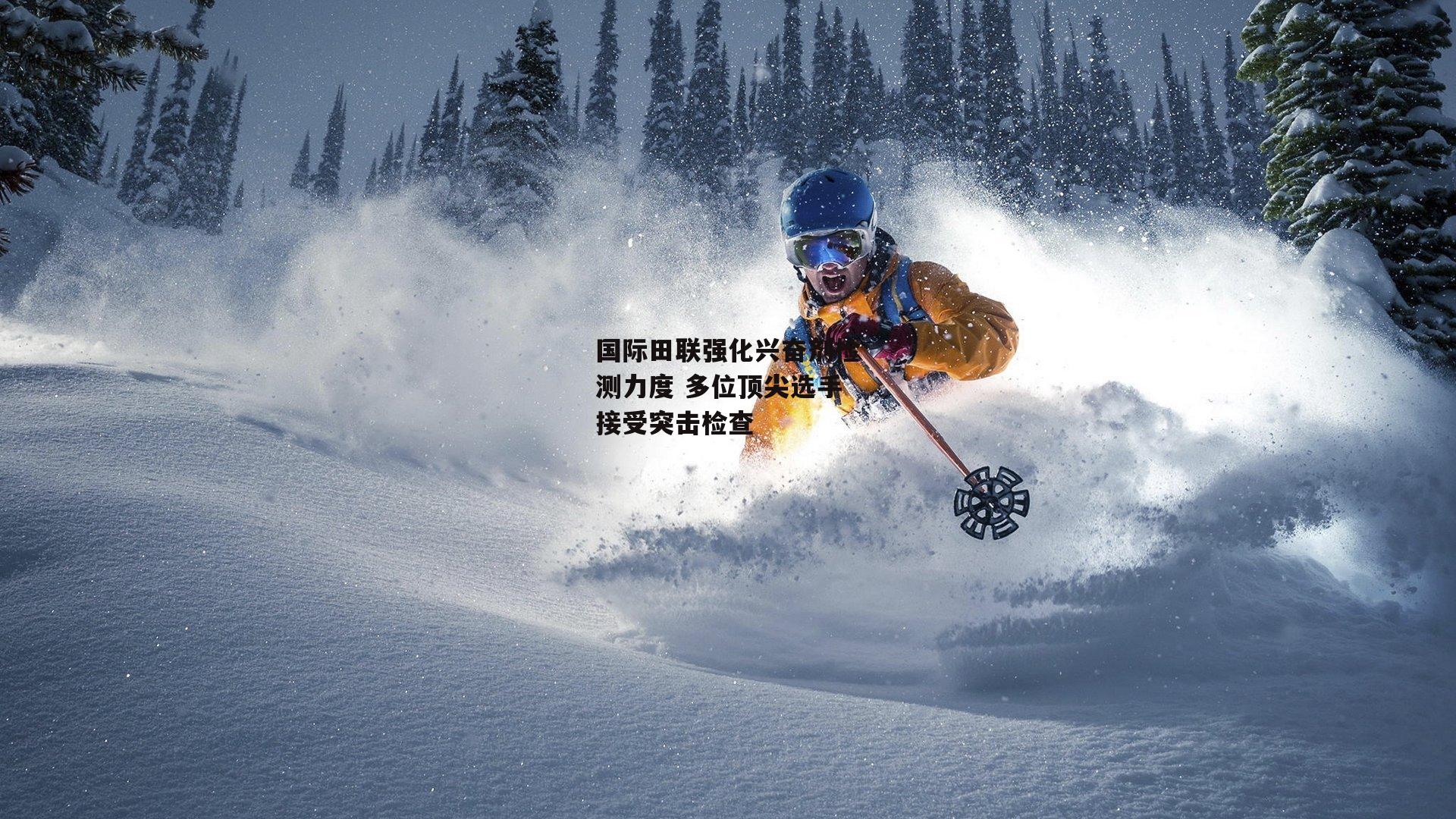 国际田联强化兴奋剂检测力度 多位顶尖选手接受突击检查