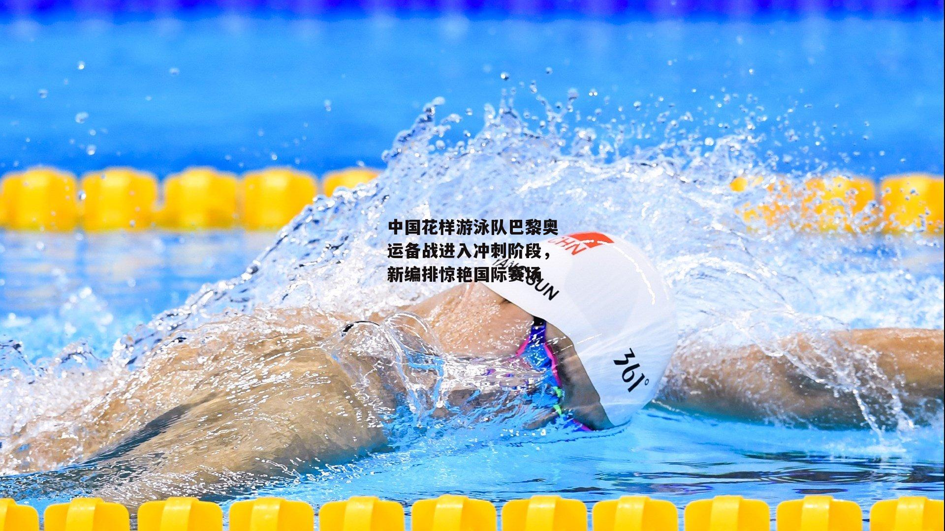 中国花样游泳队巴黎奥运备战进入冲刺阶段，新编排惊艳国际赛场