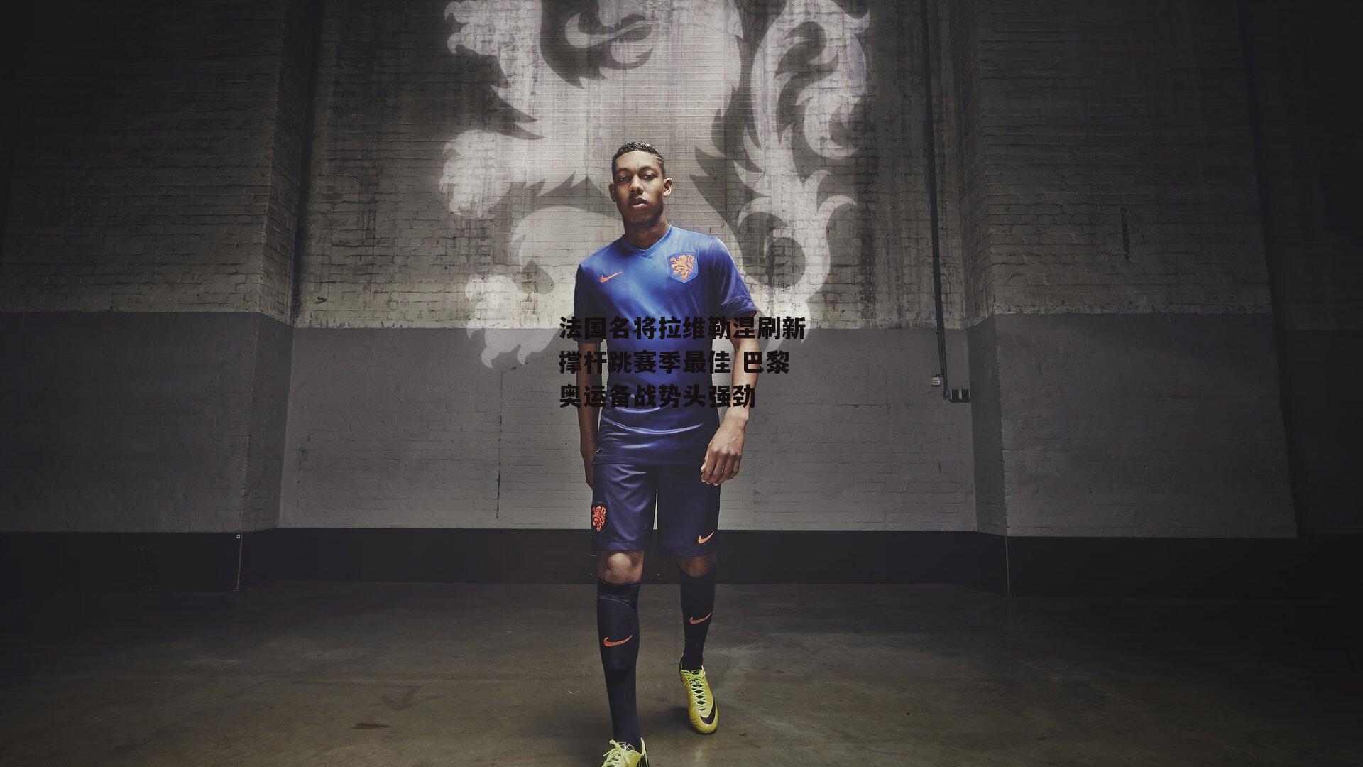 法国名将拉维勒涅刷新撑杆跳赛季最佳 巴黎奥运备战势头强劲