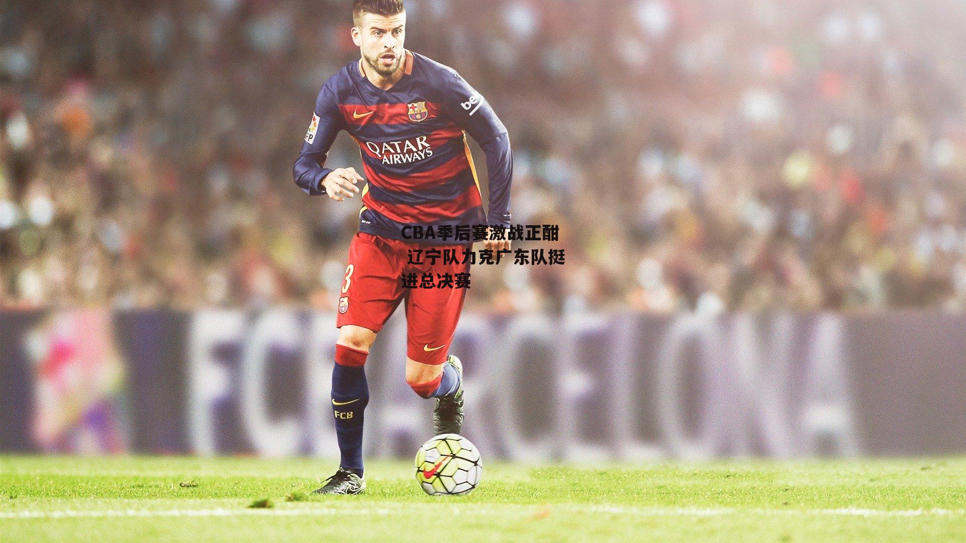 CBA季后赛激战正酣 辽宁队力克广东队挺进总决赛