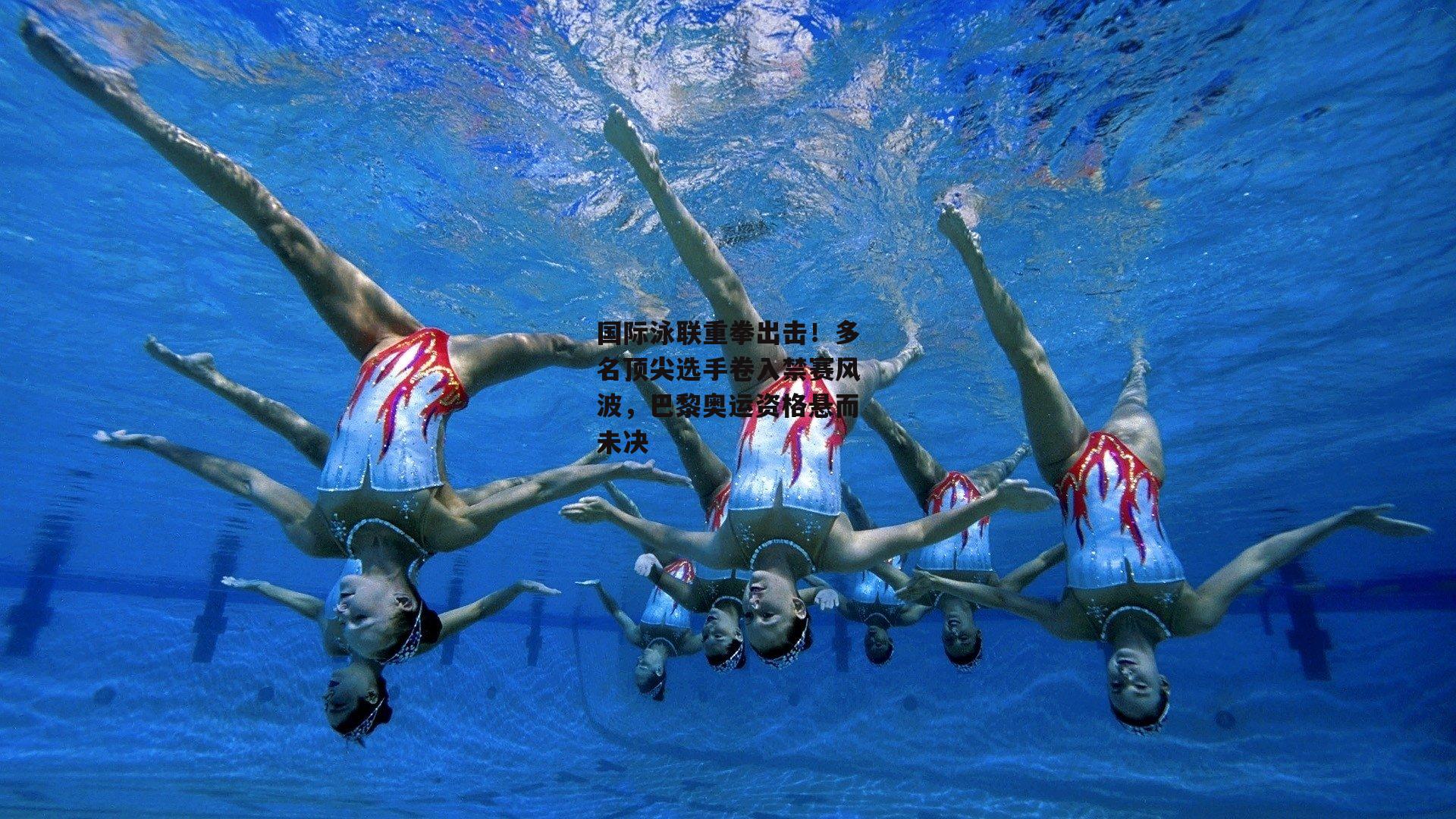 国际泳联重拳出击！多名顶尖选手卷入禁赛风波，巴黎奥运资格悬而未决