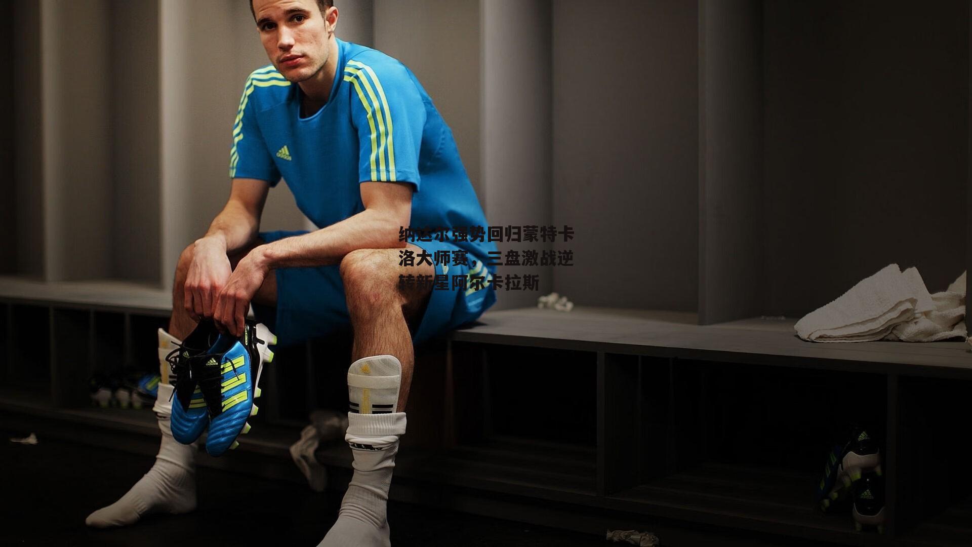 纳达尔强势回归蒙特卡洛大师赛，三盘激战逆转新星阿尔卡拉斯