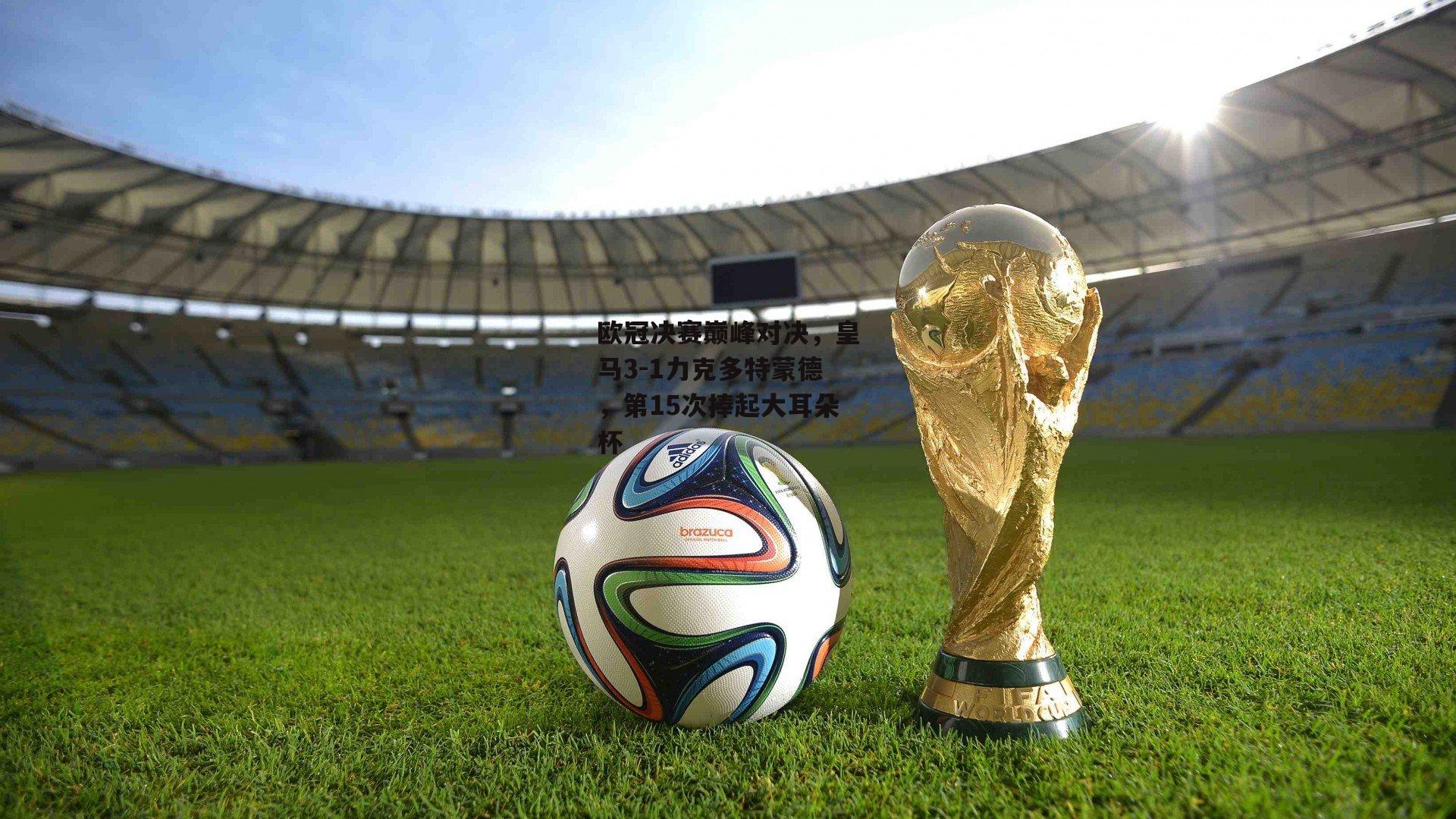 欧冠决赛巅峰对决,皇马3-1力克多特蒙德,第15次捧起大耳朵杯