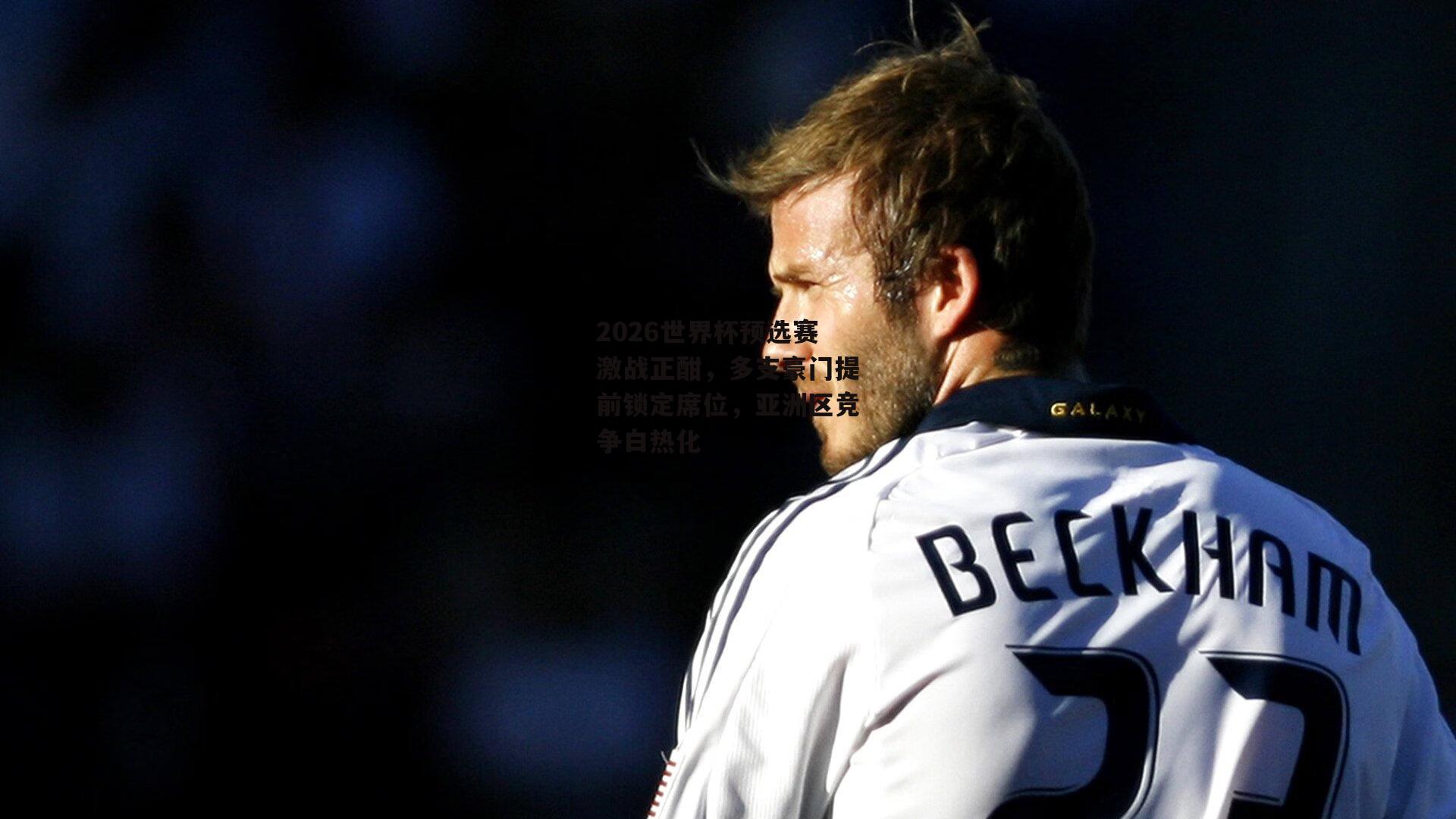 2026世界杯预选赛激战正酣，多支豪门提前锁定席位，亚洲区竞争白热化