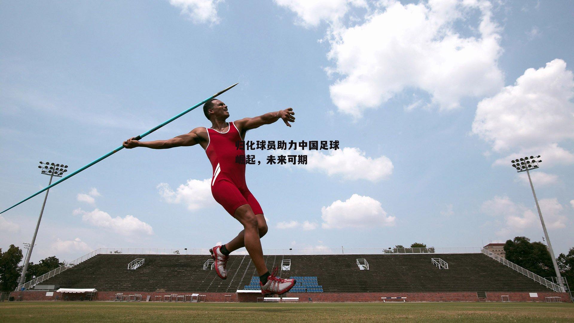 归化球员助力中国足球崛起，未来可期