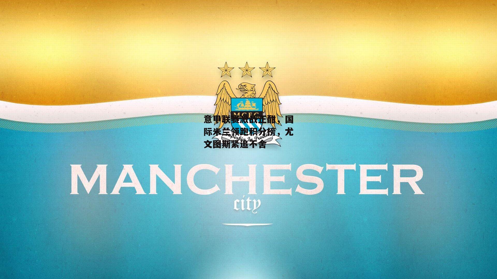 意甲联赛激战正酣，国际米兰领跑积分榜，尤文图斯紧追不舍