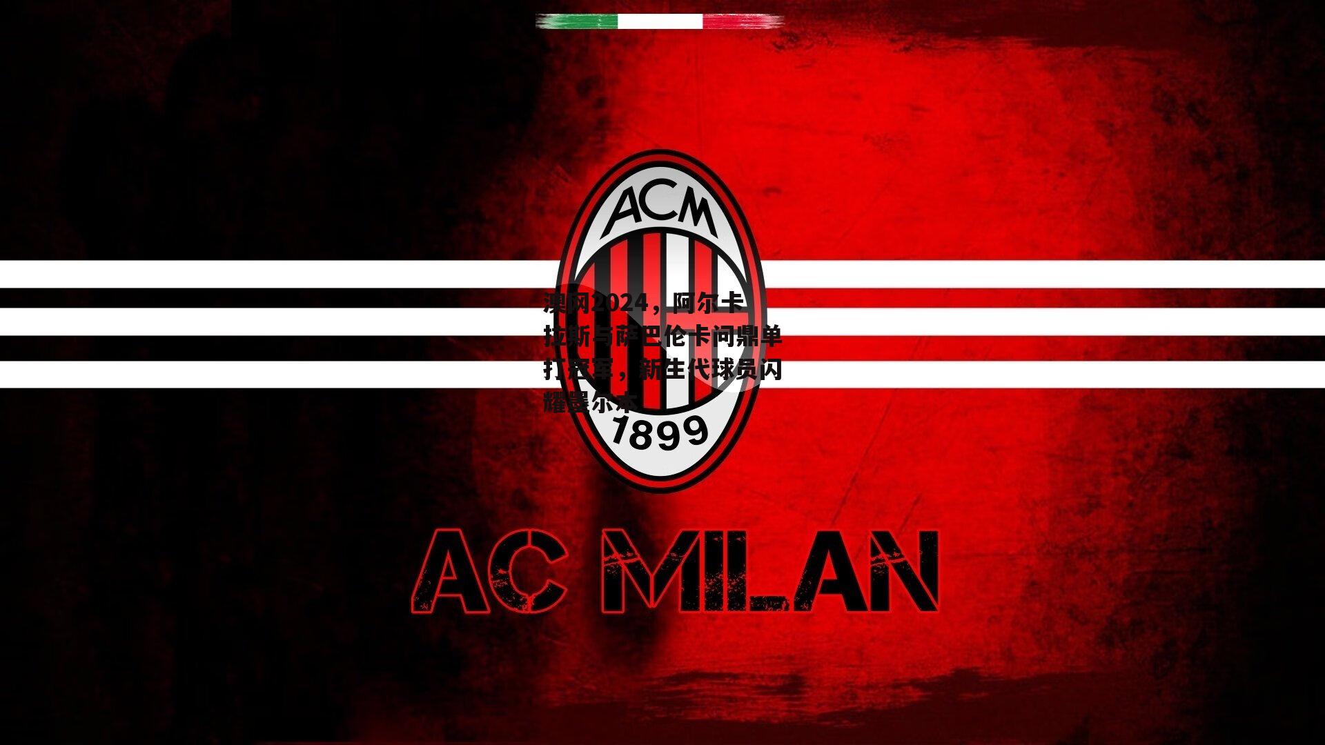 澳网2024，阿尔卡拉斯与萨巴伦卡问鼎单打冠军，新生代球员闪耀墨尔本