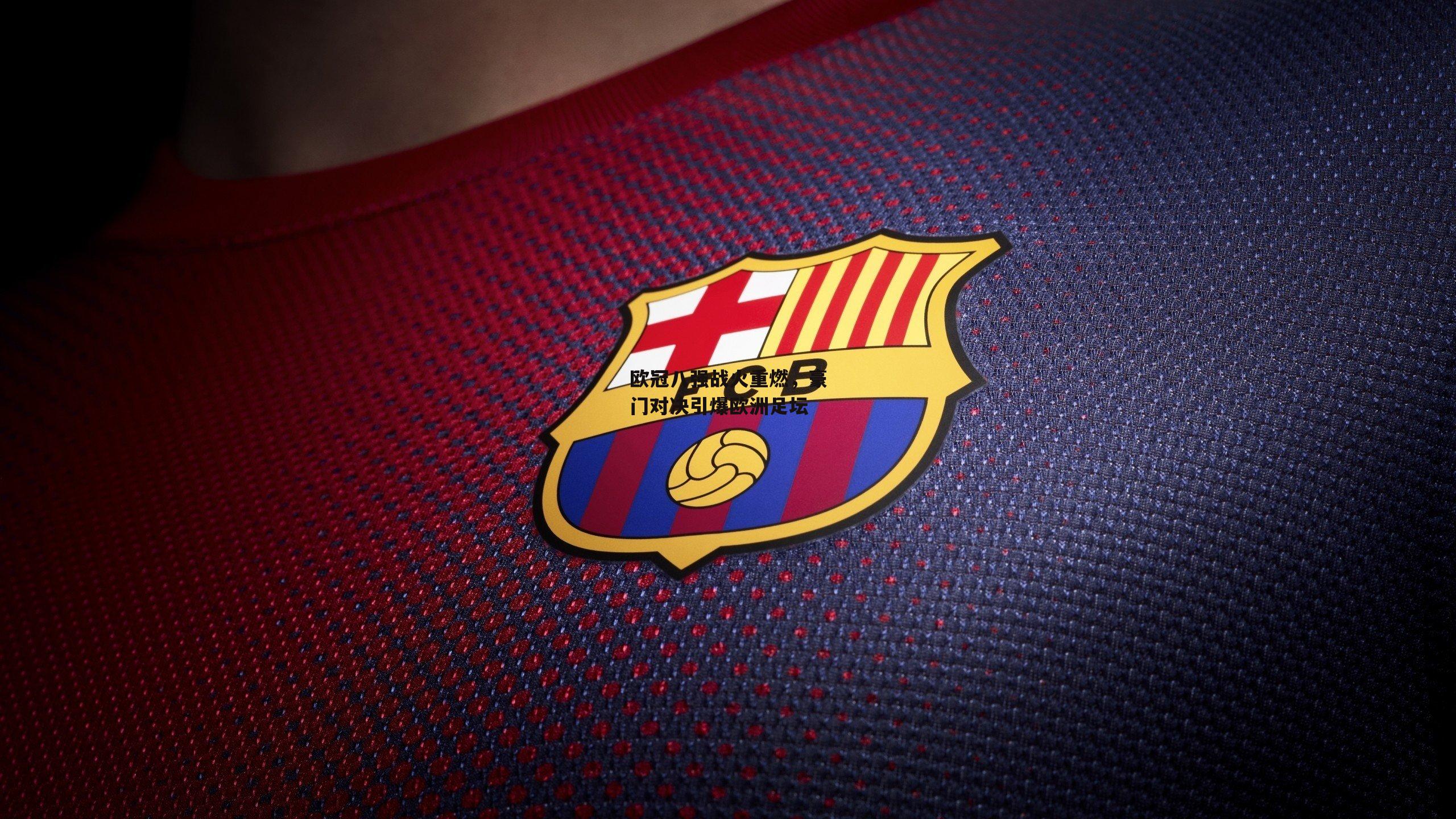 欧冠八强战火重燃,豪门对决引爆欧洲足坛