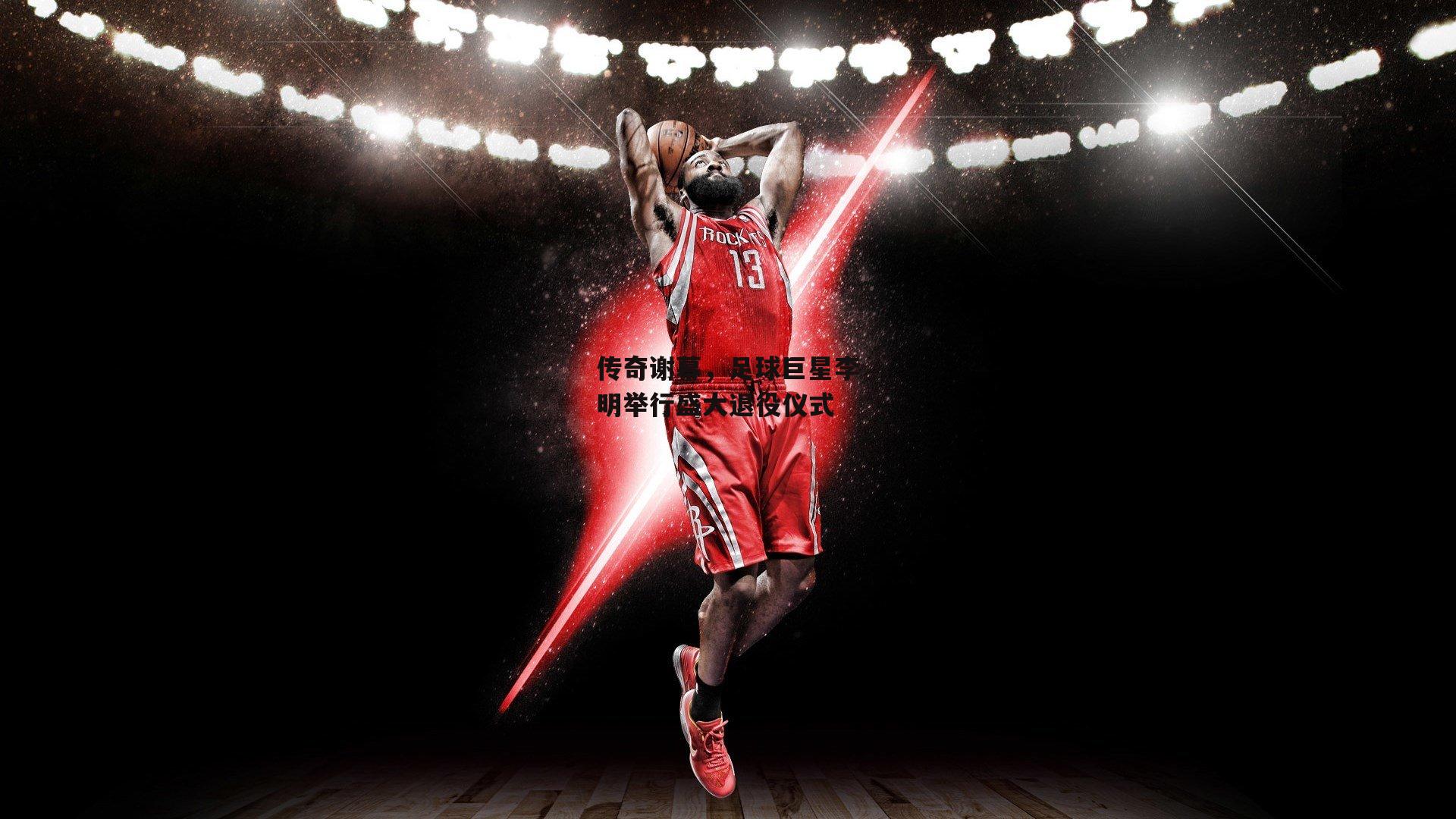 传奇谢幕，足球巨星李明举行盛大退役仪式