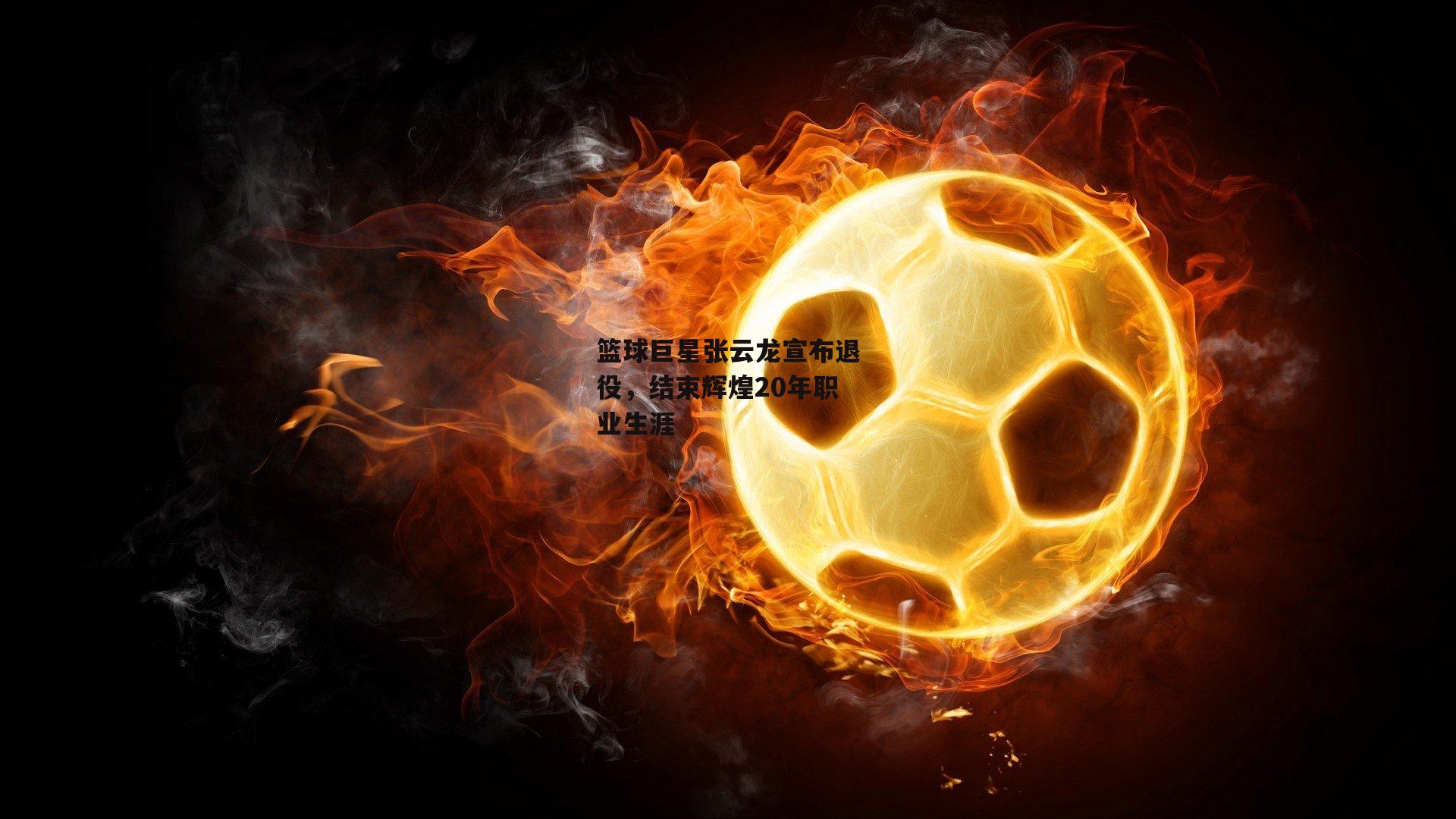 篮球巨星张云龙宣布退役，结束辉煌20年职业生涯